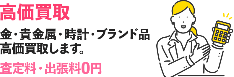 高価買取　金・貴金属・時計・ブランド品　高価買取します。査定料・出張料0円